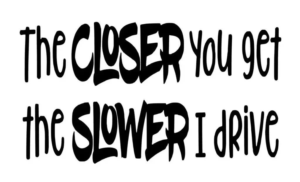 The closer you get, the slower i drive