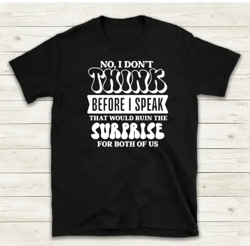 No, i don't think before i speak...